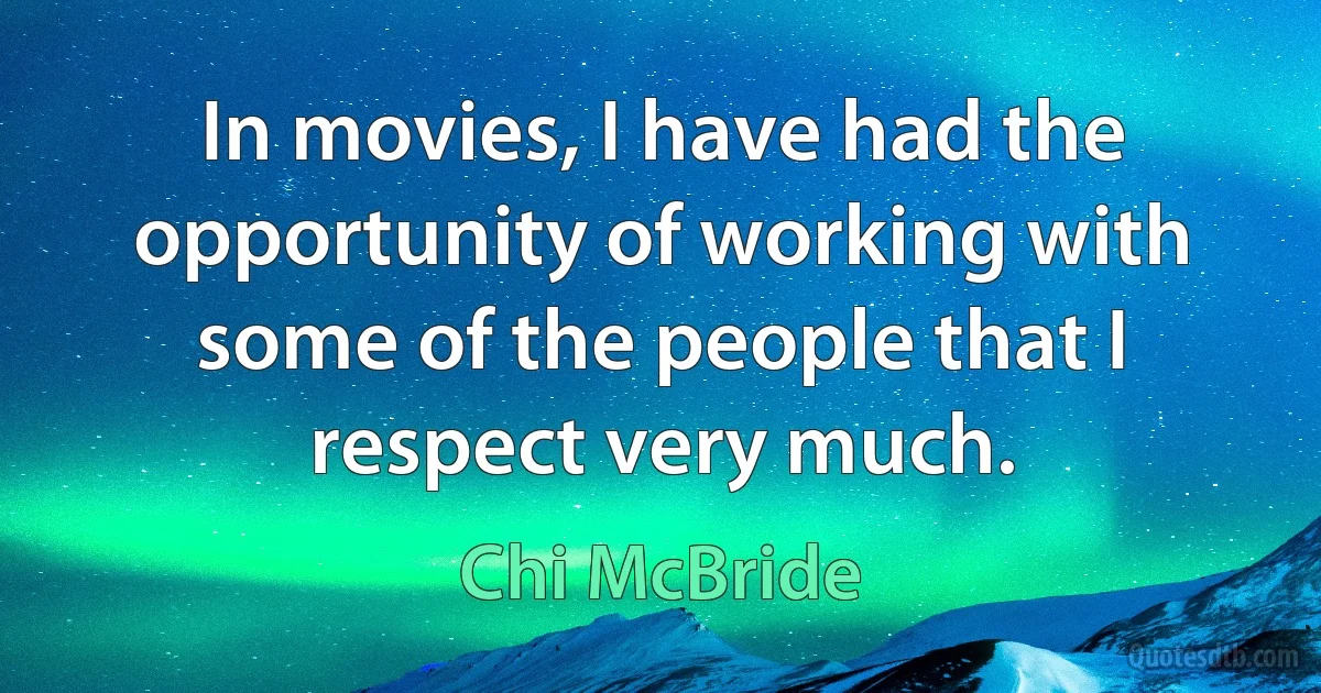 In movies, I have had the opportunity of working with some of the people that I respect very much. (Chi McBride)