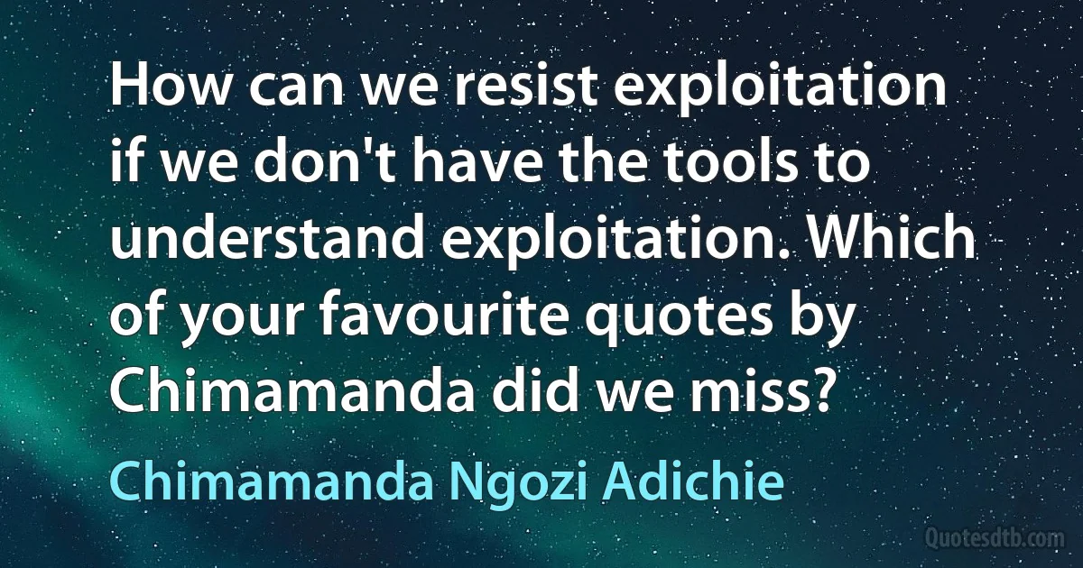 How can we resist exploitation if we don't have the tools to understand exploitation. Which of your favourite quotes by Chimamanda did we miss? (Chimamanda Ngozi Adichie)