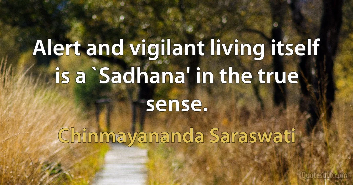 Alert and vigilant living itself is a `Sadhana' in the true sense. (Chinmayananda Saraswati)