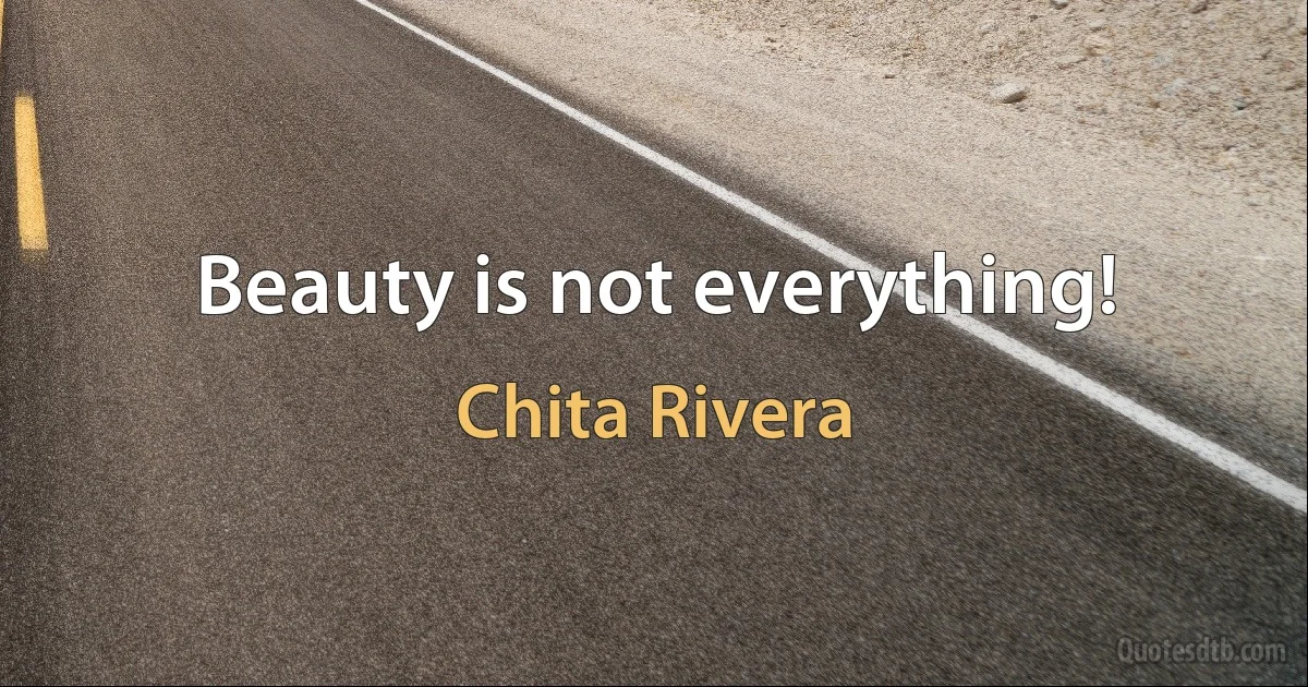 Beauty is not everything! (Chita Rivera)