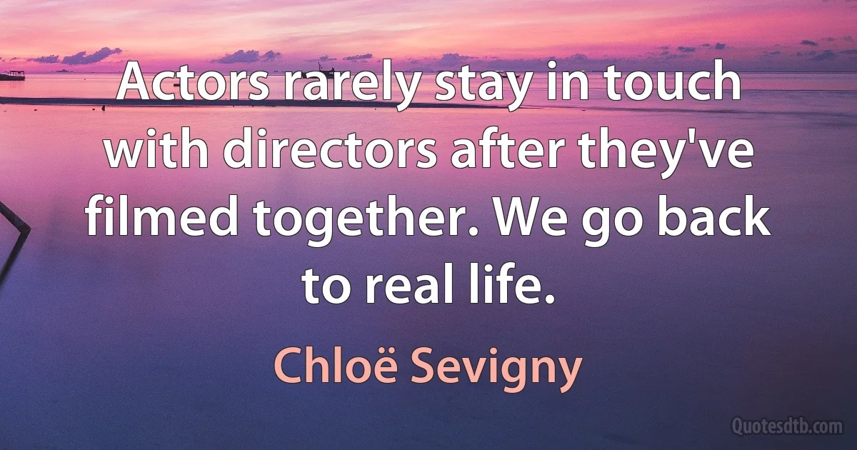 Actors rarely stay in touch with directors after they've filmed together. We go back to real life. (Chloë Sevigny)