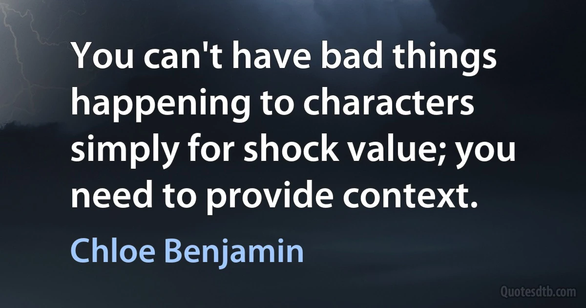 You can't have bad things happening to characters simply for shock value; you need to provide context. (Chloe Benjamin)