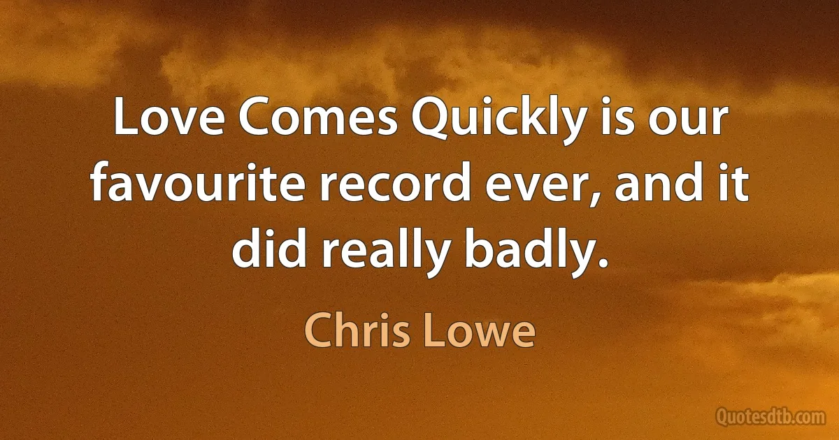 Love Comes Quickly is our favourite record ever, and it did really badly. (Chris Lowe)