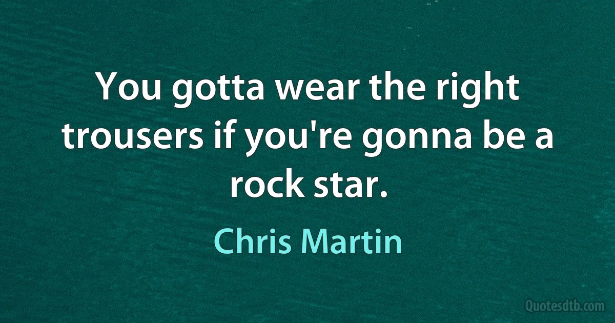 You gotta wear the right trousers if you're gonna be a rock star. (Chris Martin)