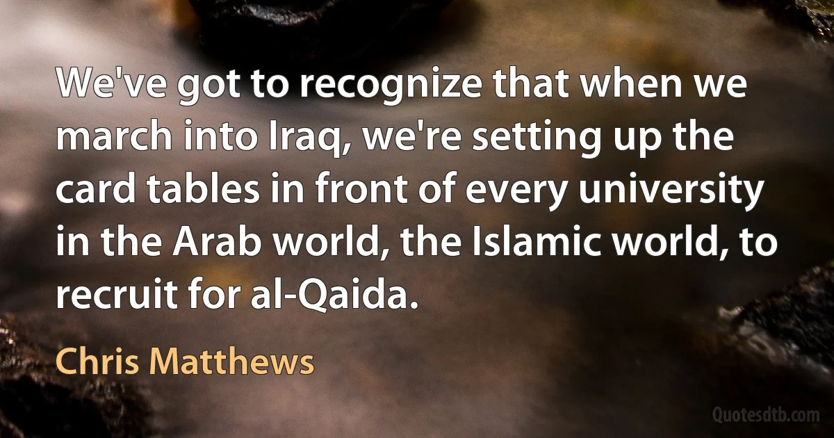 We've got to recognize that when we march into Iraq, we're setting up the card tables in front of every university in the Arab world, the Islamic world, to recruit for al-Qaida. (Chris Matthews)