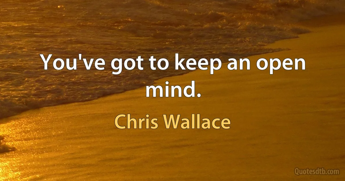 You've got to keep an open mind. (Chris Wallace)