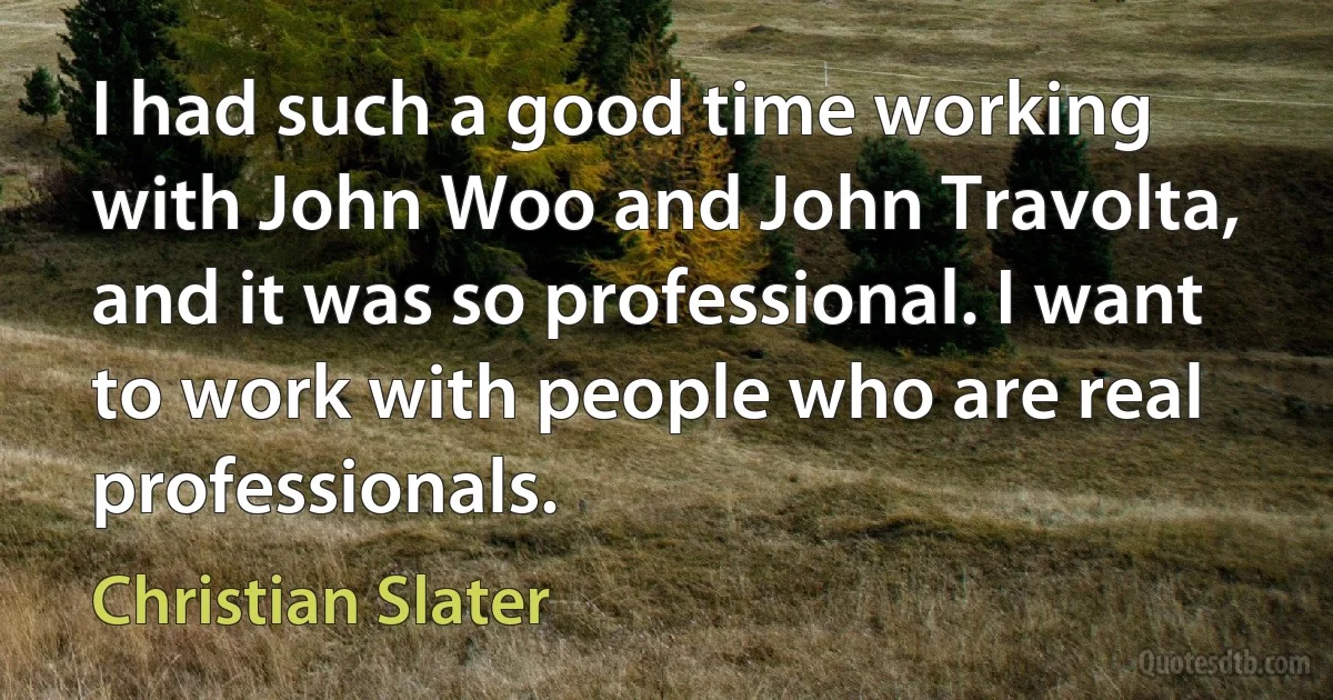 I had such a good time working with John Woo and John Travolta, and it was so professional. I want to work with people who are real professionals. (Christian Slater)