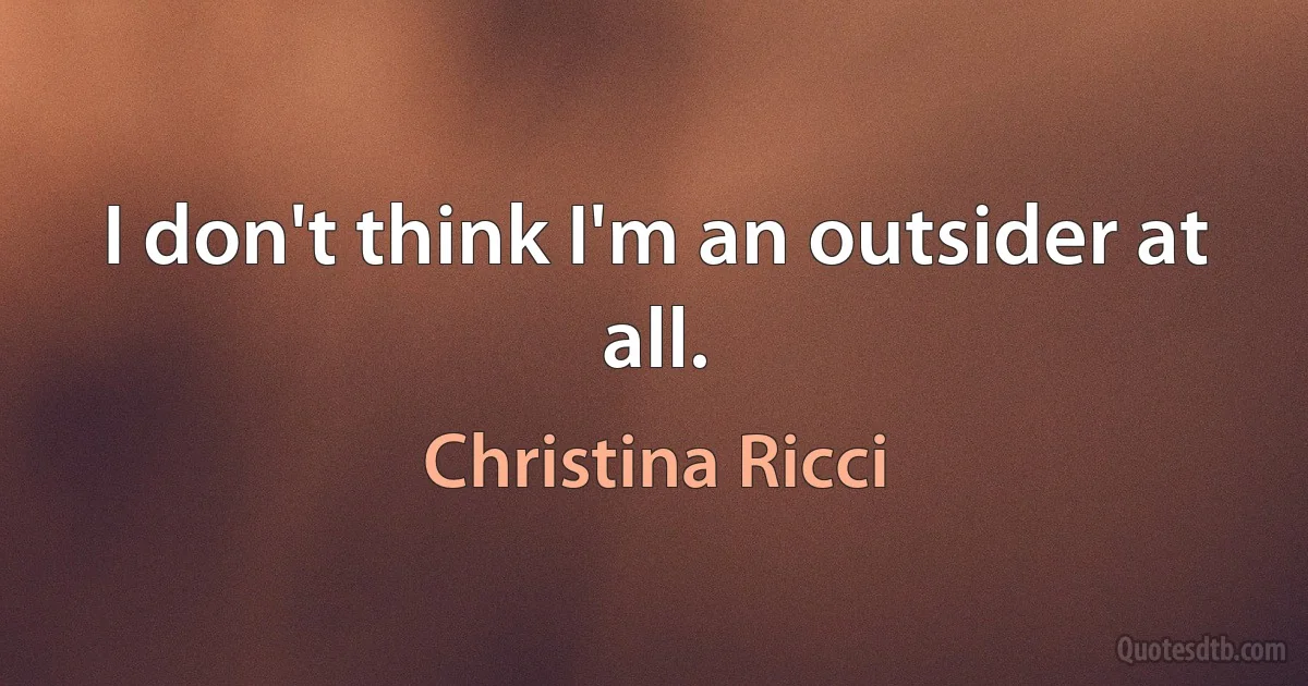 I don't think I'm an outsider at all. (Christina Ricci)