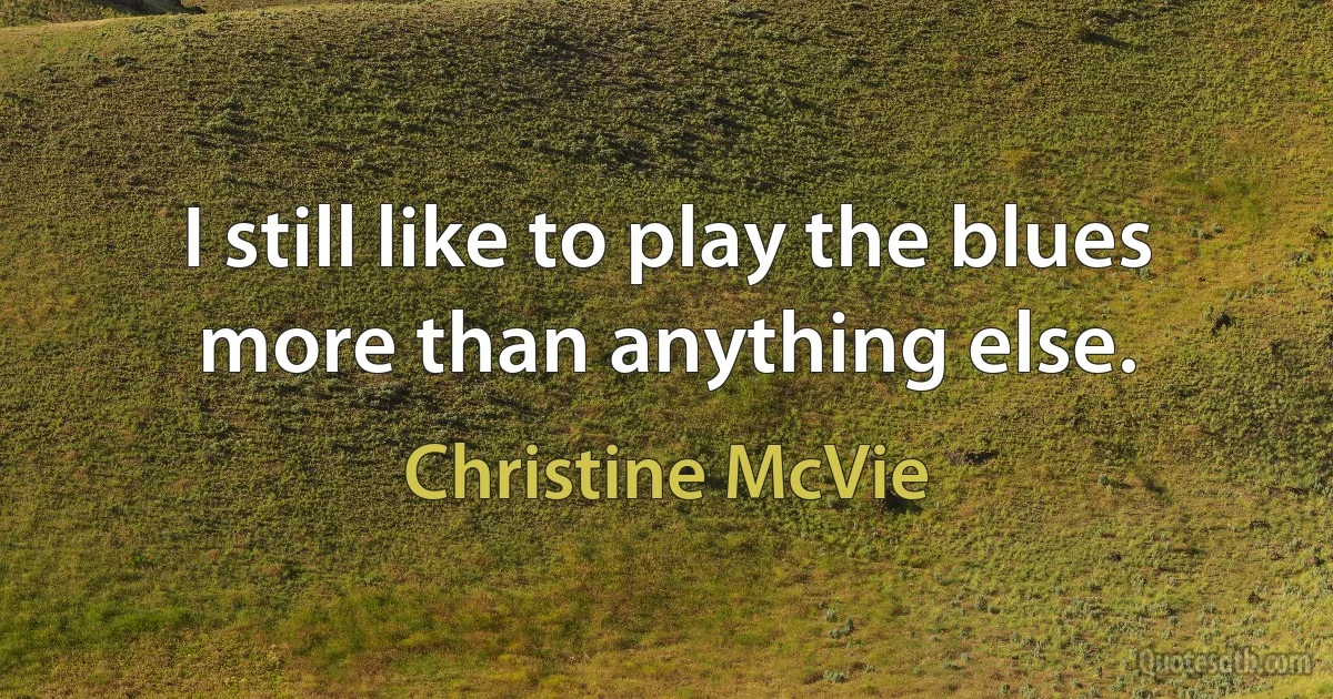 I still like to play the blues more than anything else. (Christine McVie)