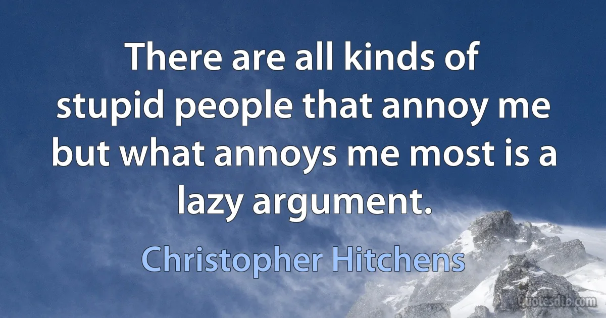 There are all kinds of stupid people that annoy me but what annoys me most is a lazy argument. (Christopher Hitchens)