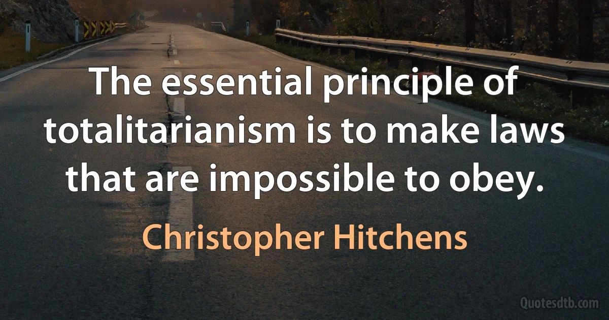 The essential principle of totalitarianism is to make laws that are impossible to obey. (Christopher Hitchens)