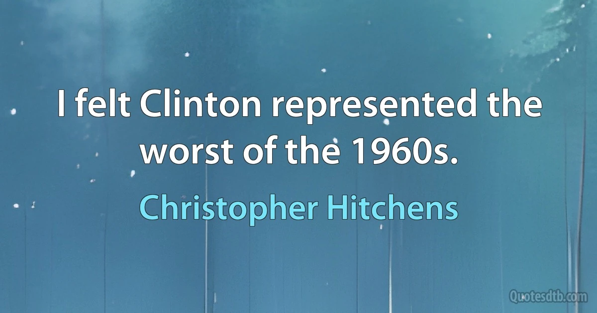 I felt Clinton represented the worst of the 1960s. (Christopher Hitchens)