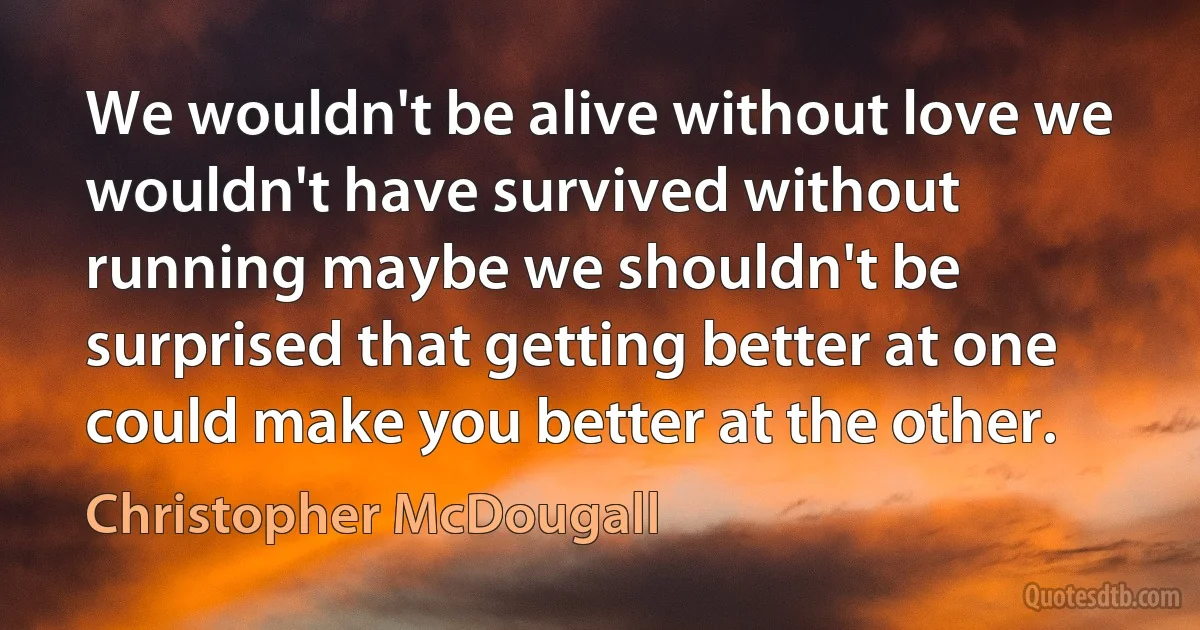 We wouldn't be alive without love we wouldn't have survived without running maybe we shouldn't be surprised that getting better at one could make you better at the other. (Christopher McDougall)