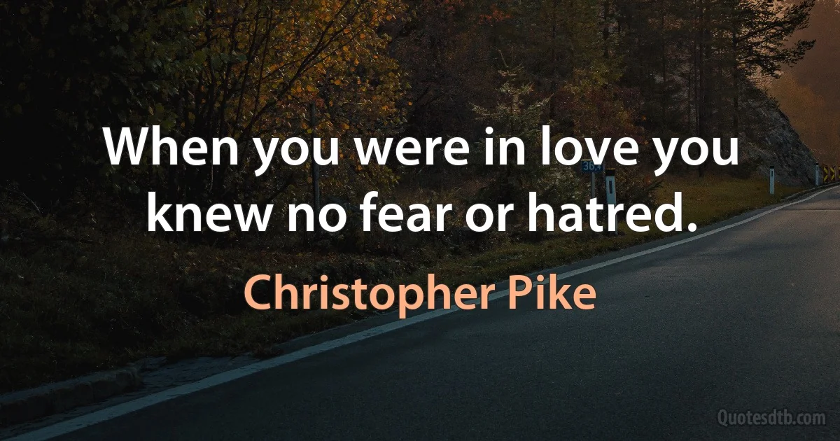 When you were in love you knew no fear or hatred. (Christopher Pike)