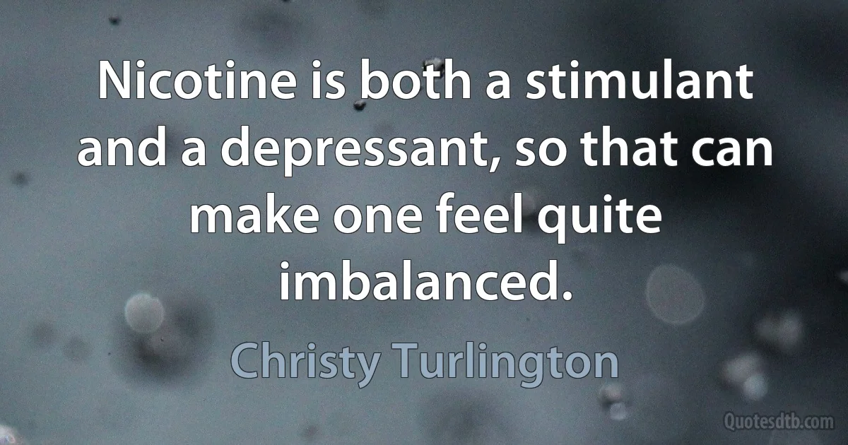 Nicotine is both a stimulant and a depressant, so that can make one feel quite imbalanced. (Christy Turlington)