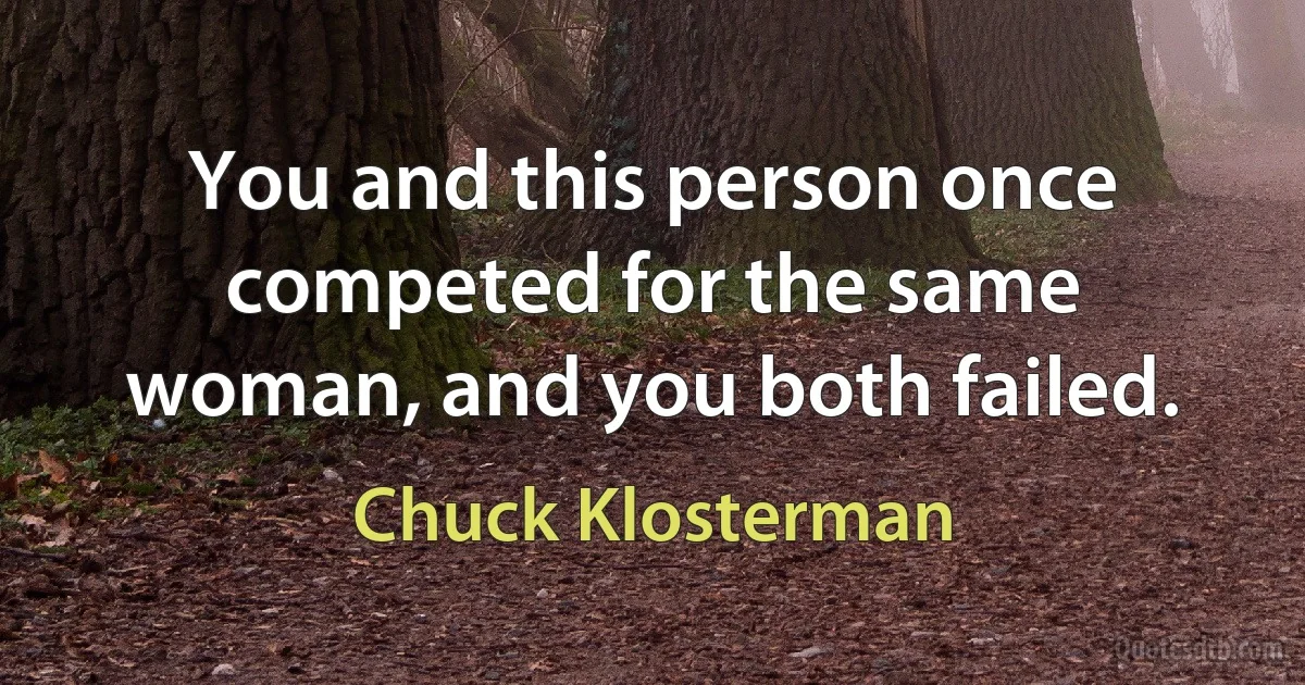 You and this person once competed for the same woman, and you both failed. (Chuck Klosterman)