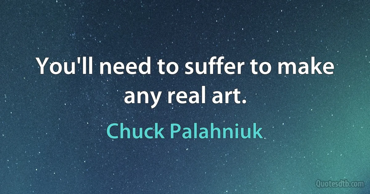 You'll need to suffer to make any real art. (Chuck Palahniuk)