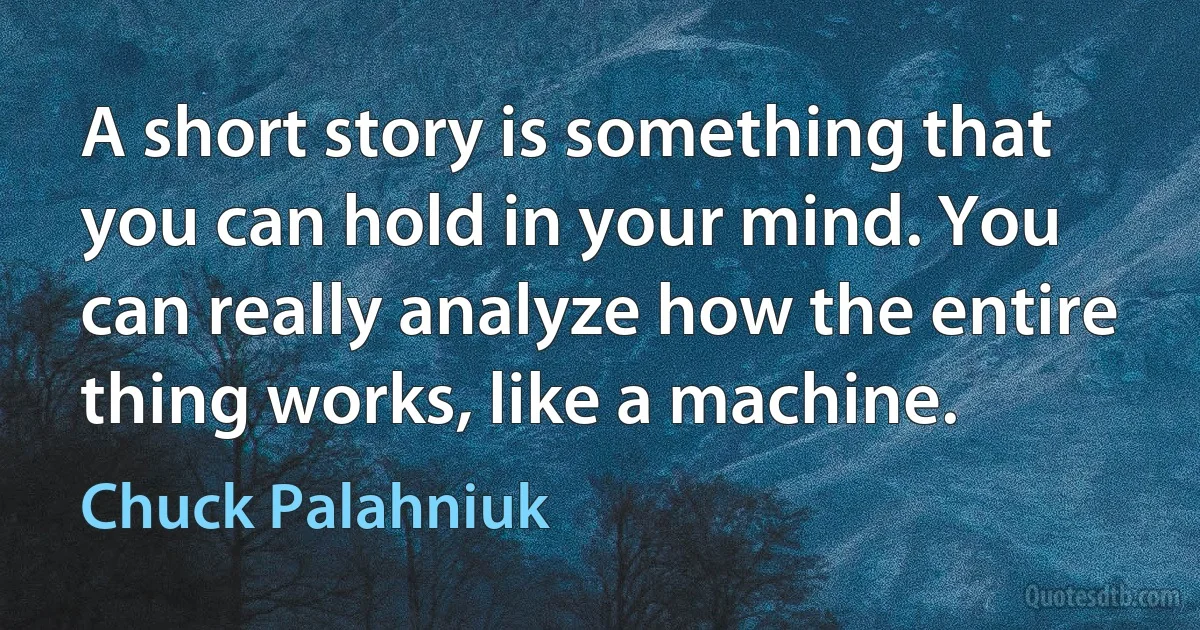 A short story is something that you can hold in your mind. You can really analyze how the entire thing works, like a machine. (Chuck Palahniuk)