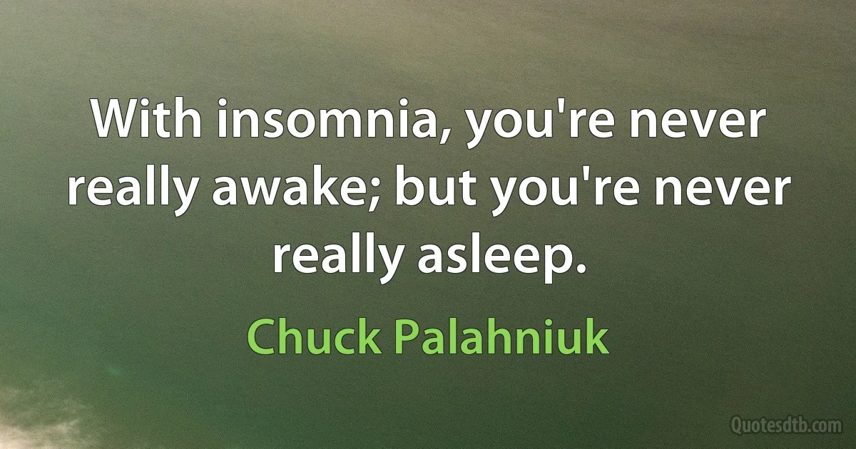 With insomnia, you're never really awake; but you're never really asleep. (Chuck Palahniuk)