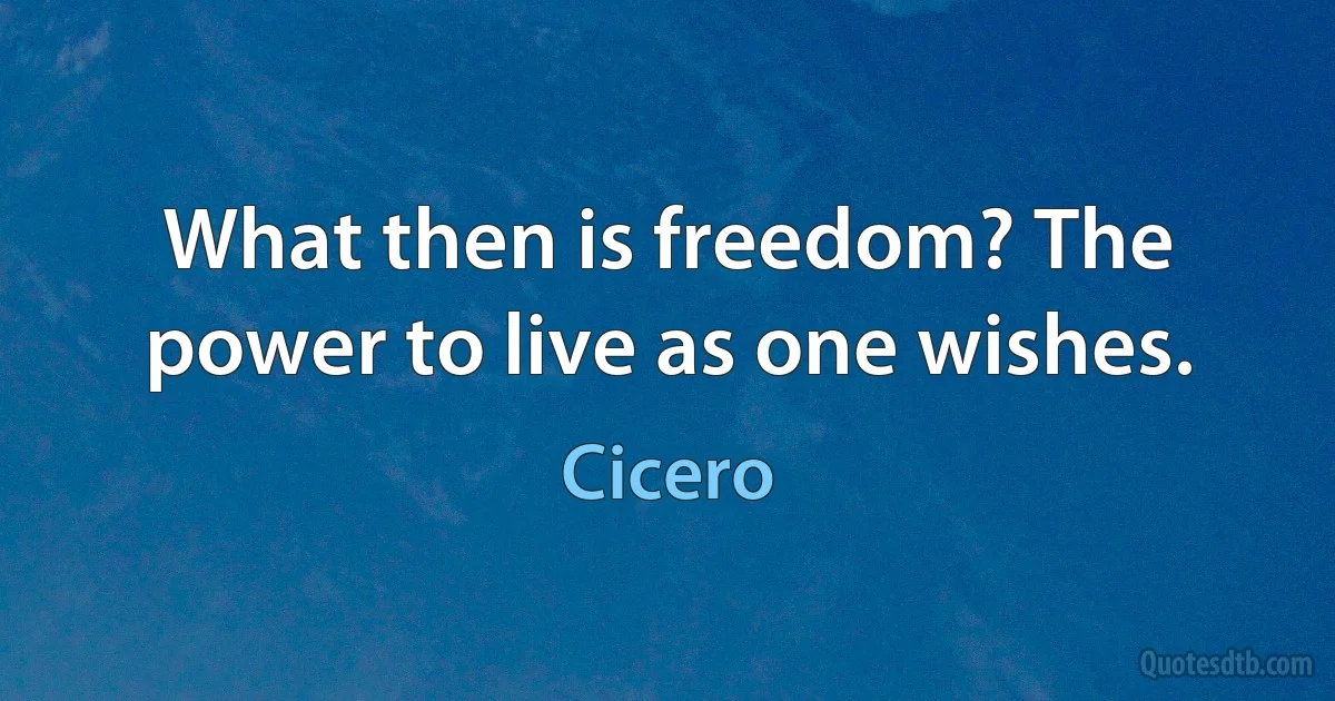 What then is freedom? The power to live as one wishes. (Cicero)