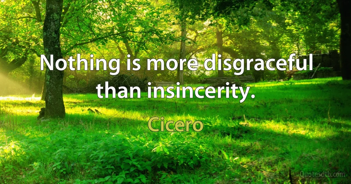 Nothing is more disgraceful than insincerity. (Cicero)