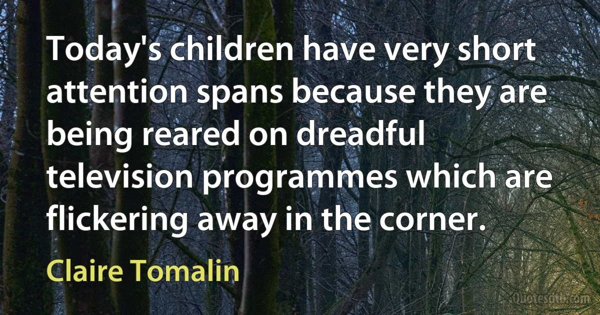 Today's children have very short attention spans because they are being reared on dreadful television programmes which are flickering away in the corner. (Claire Tomalin)