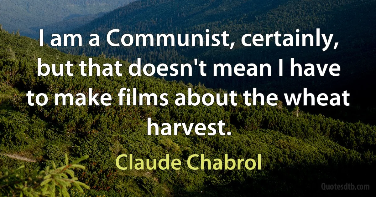 I am a Communist, certainly, but that doesn't mean I have to make films about the wheat harvest. (Claude Chabrol)