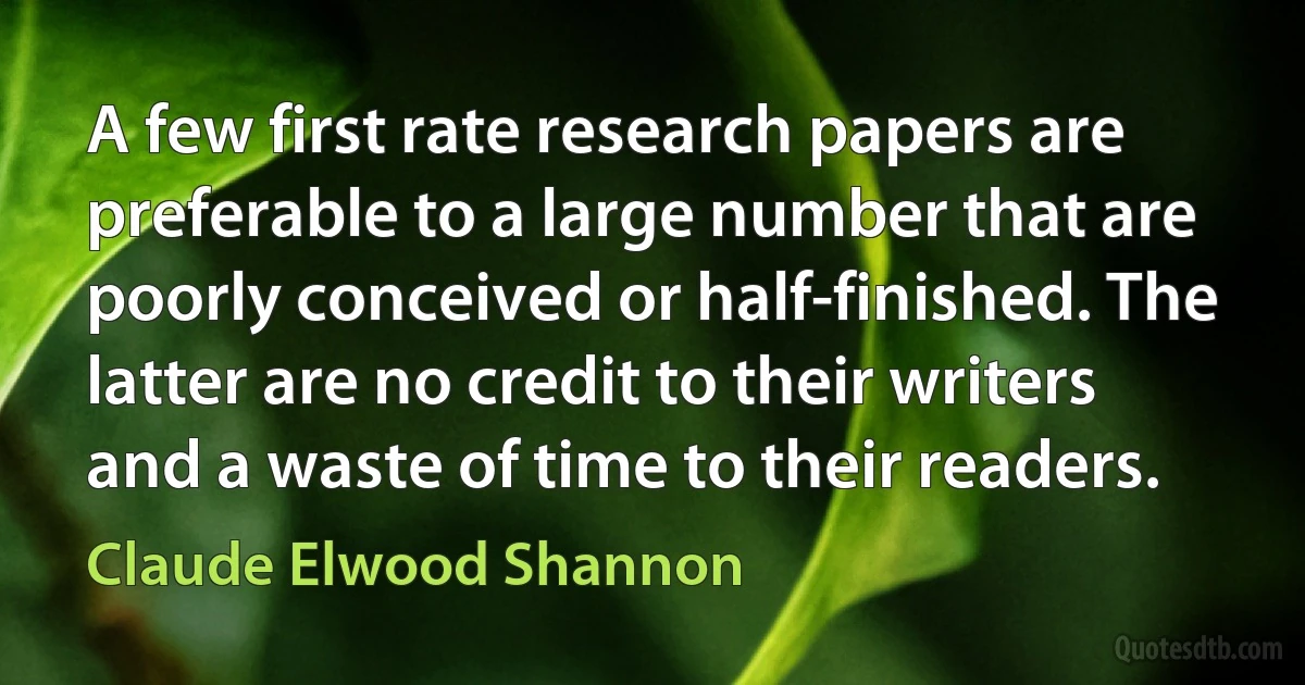 A few first rate research papers are preferable to a large number that are poorly conceived or half-finished. The latter are no credit to their writers and a waste of time to their readers. (Claude Elwood Shannon)