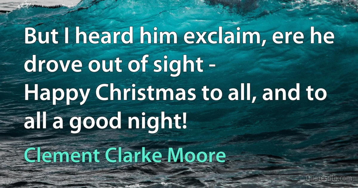 But I heard him exclaim, ere he drove out of sight -
Happy Christmas to all, and to all a good night! (Clement Clarke Moore)