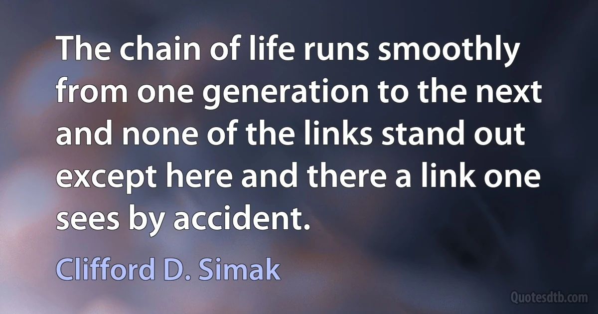 The chain of life runs smoothly from one generation to the next and none of the links stand out except here and there a link one sees by accident. (Clifford D. Simak)