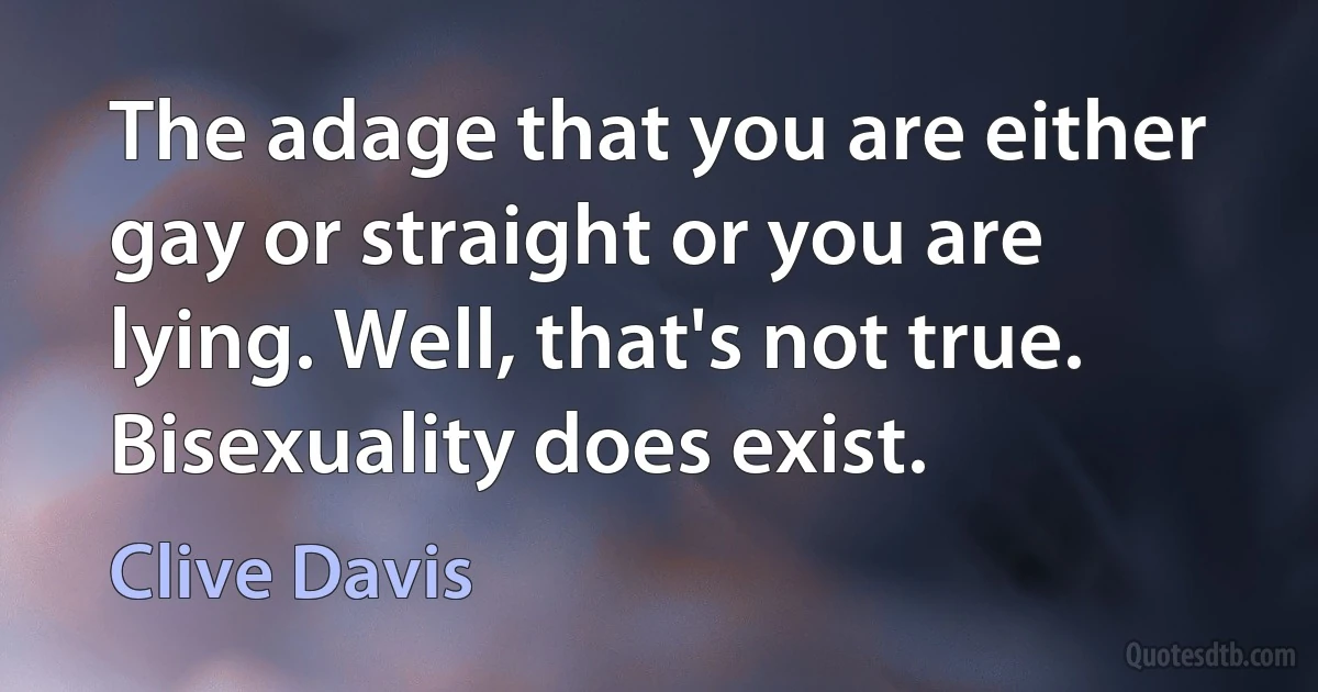 The adage that you are either gay or straight or you are lying. Well, that's not true. Bisexuality does exist. (Clive Davis)