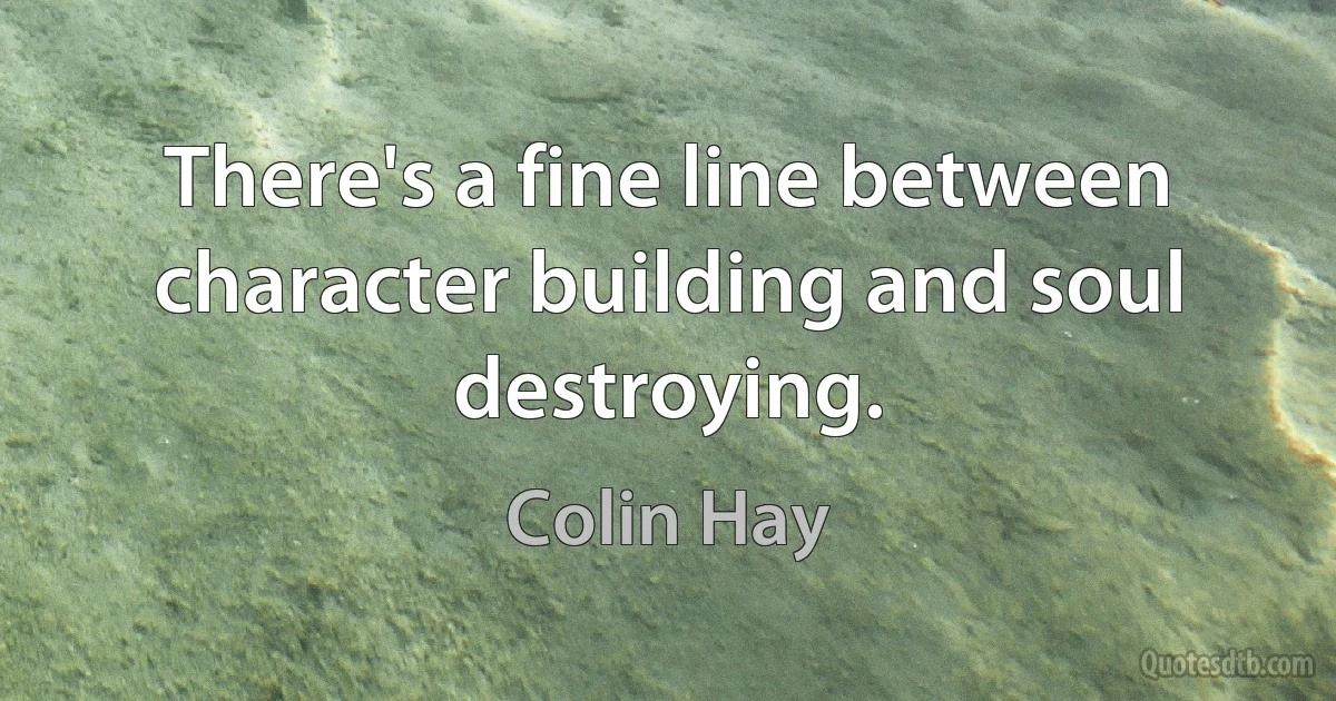 There's a fine line between character building and soul destroying. (Colin Hay)