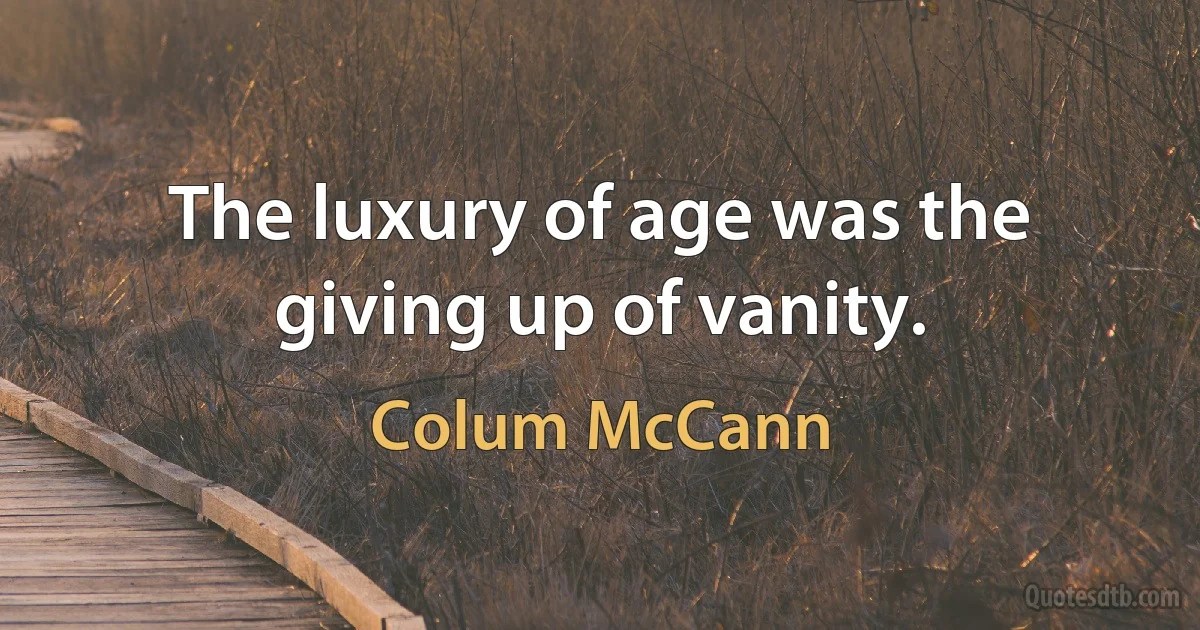 The luxury of age was the giving up of vanity. (Colum McCann)