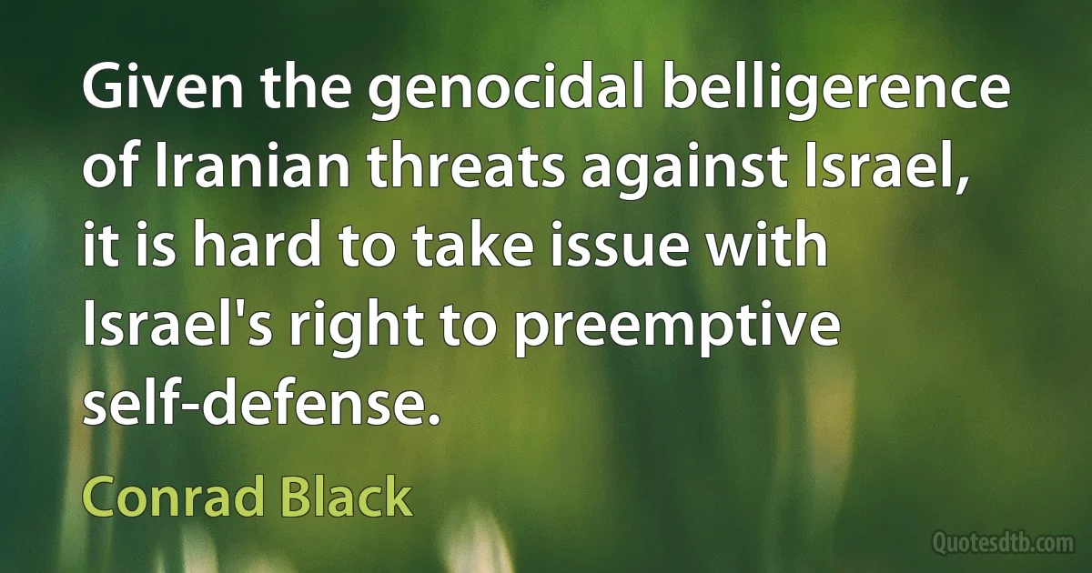 Given the genocidal belligerence of Iranian threats against Israel, it is hard to take issue with Israel's right to preemptive self-defense. (Conrad Black)