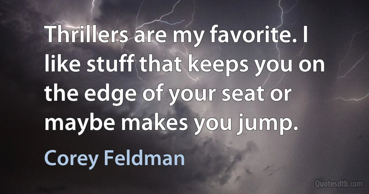 Thrillers are my favorite. I like stuff that keeps you on the edge of your seat or maybe makes you jump. (Corey Feldman)