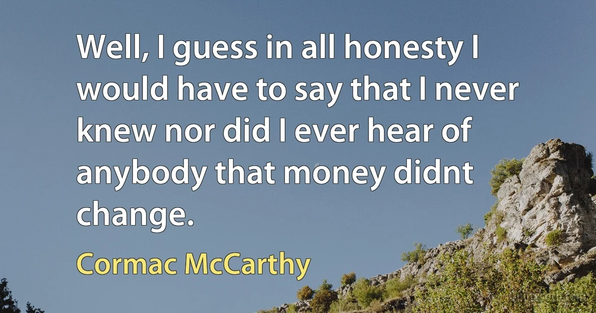 Well, I guess in all honesty I would have to say that I never knew nor did I ever hear of anybody that money didnt change. (Cormac McCarthy)