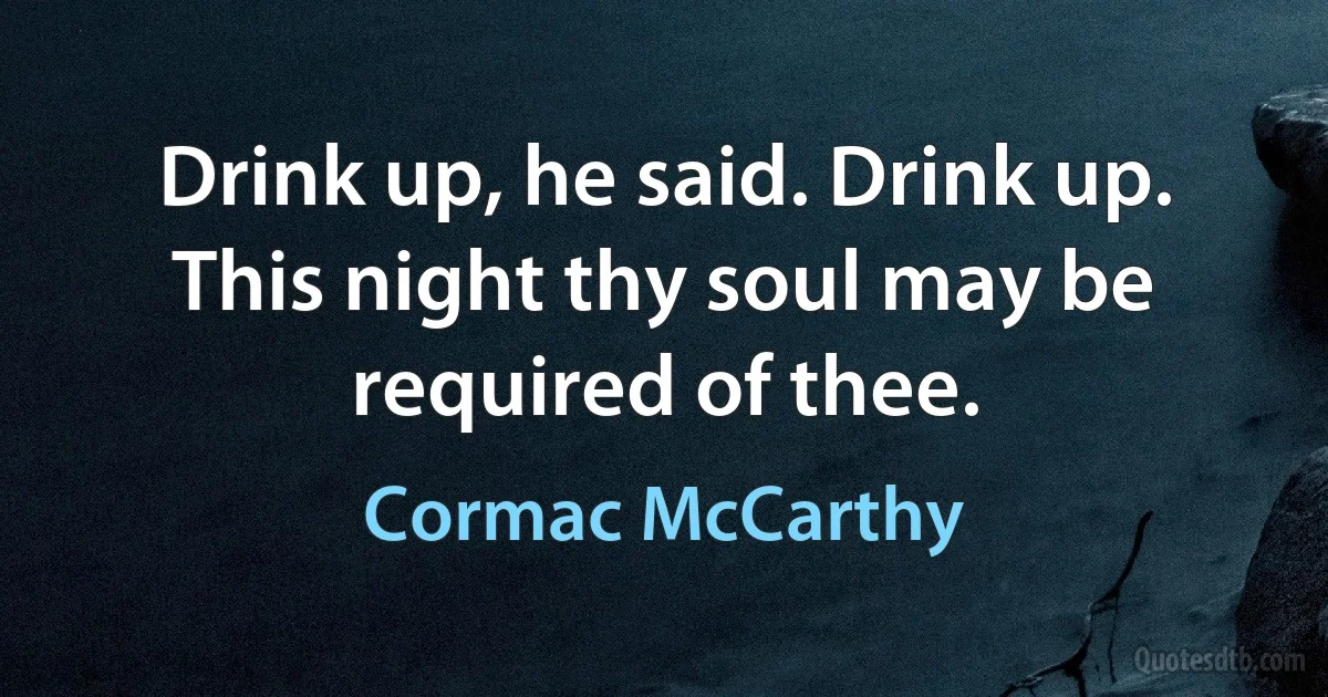 Drink up, he said. Drink up. This night thy soul may be required of thee. (Cormac McCarthy)