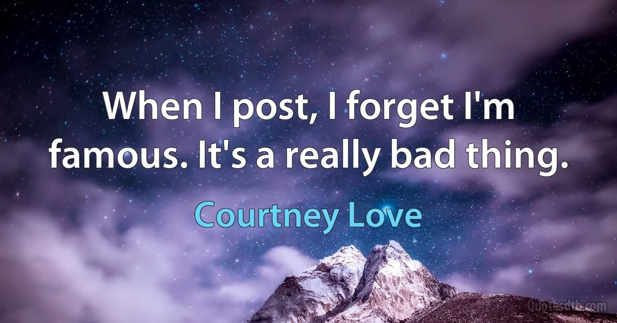 When I post, I forget I'm famous. It's a really bad thing. (Courtney Love)