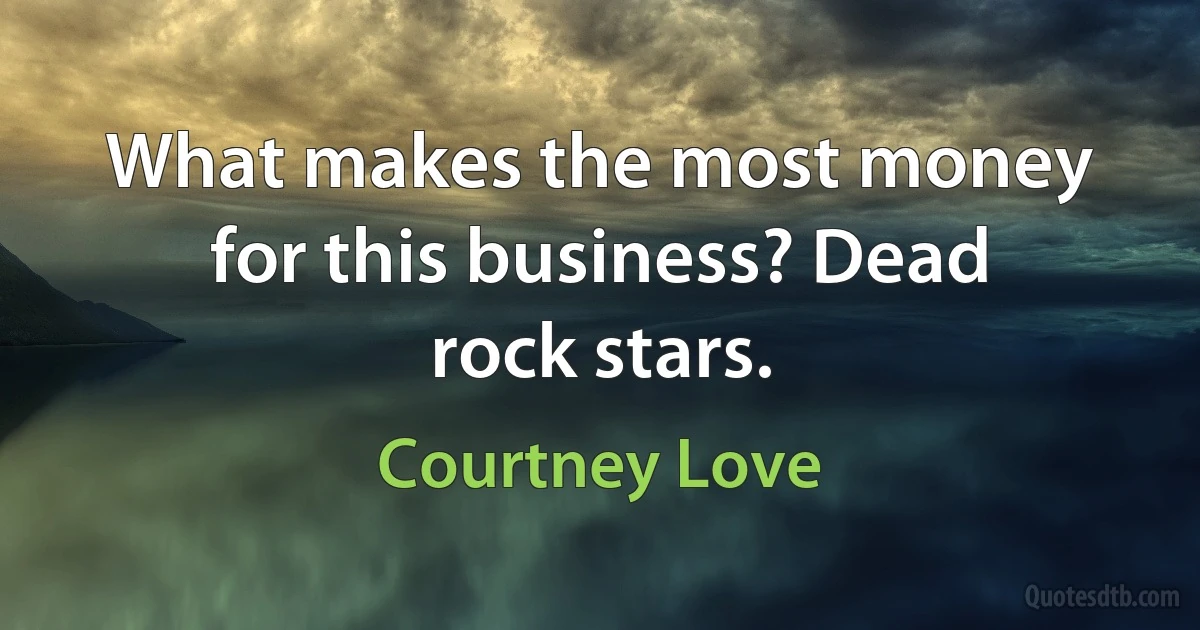 What makes the most money for this business? Dead rock stars. (Courtney Love)