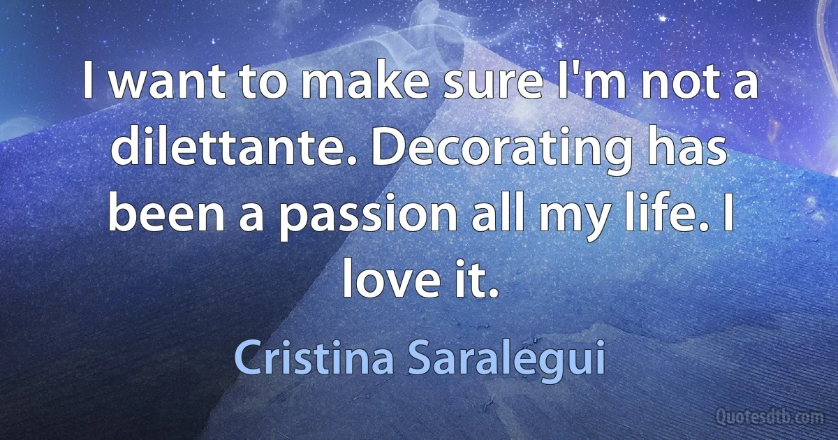 I want to make sure I'm not a dilettante. Decorating has been a passion all my life. I love it. (Cristina Saralegui)