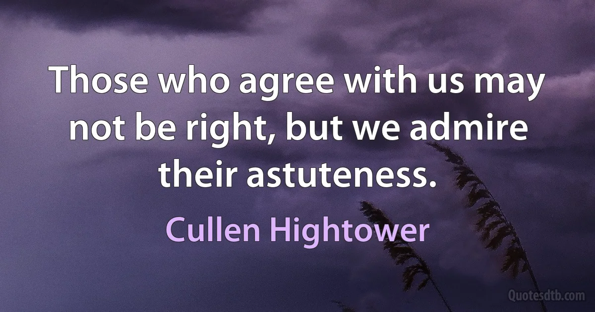 Those who agree with us may not be right, but we admire their astuteness. (Cullen Hightower)