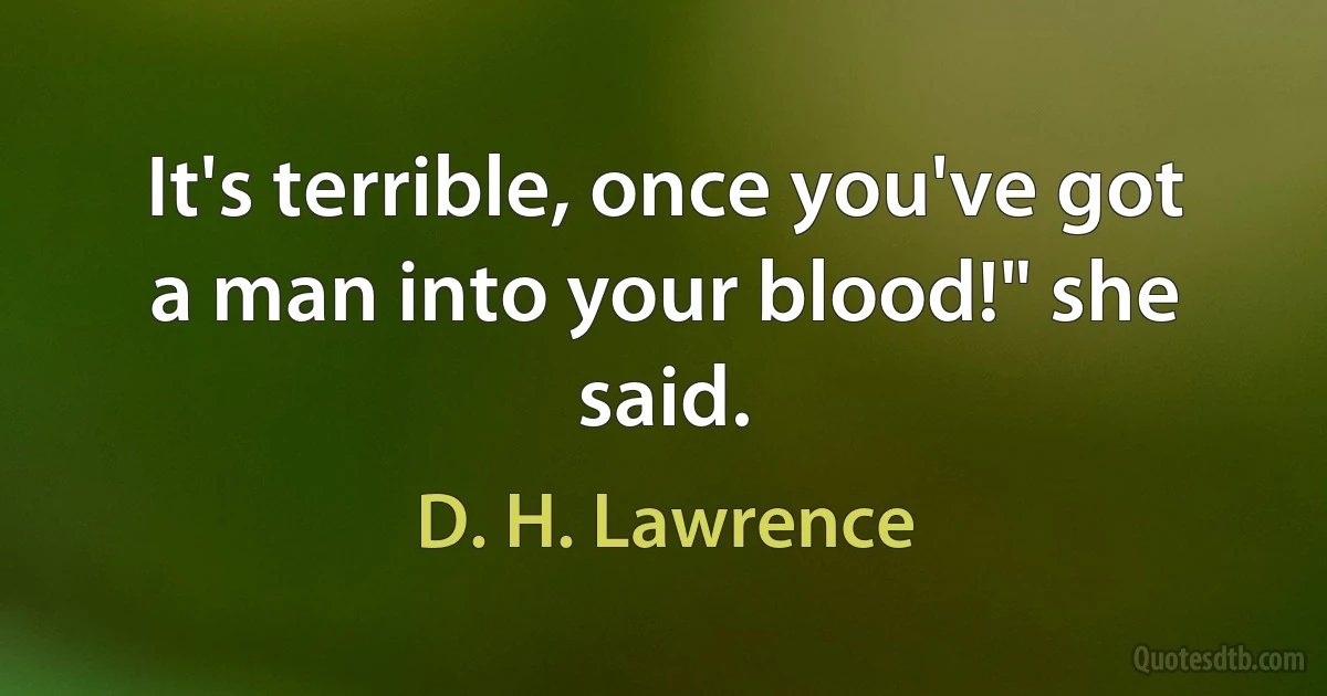 It's terrible, once you've got a man into your blood!" she said. (D. H. Lawrence)