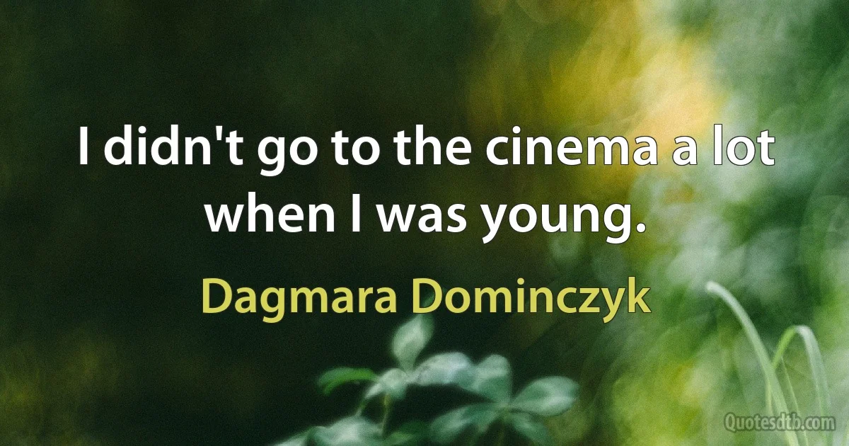 I didn't go to the cinema a lot when I was young. (Dagmara Dominczyk)