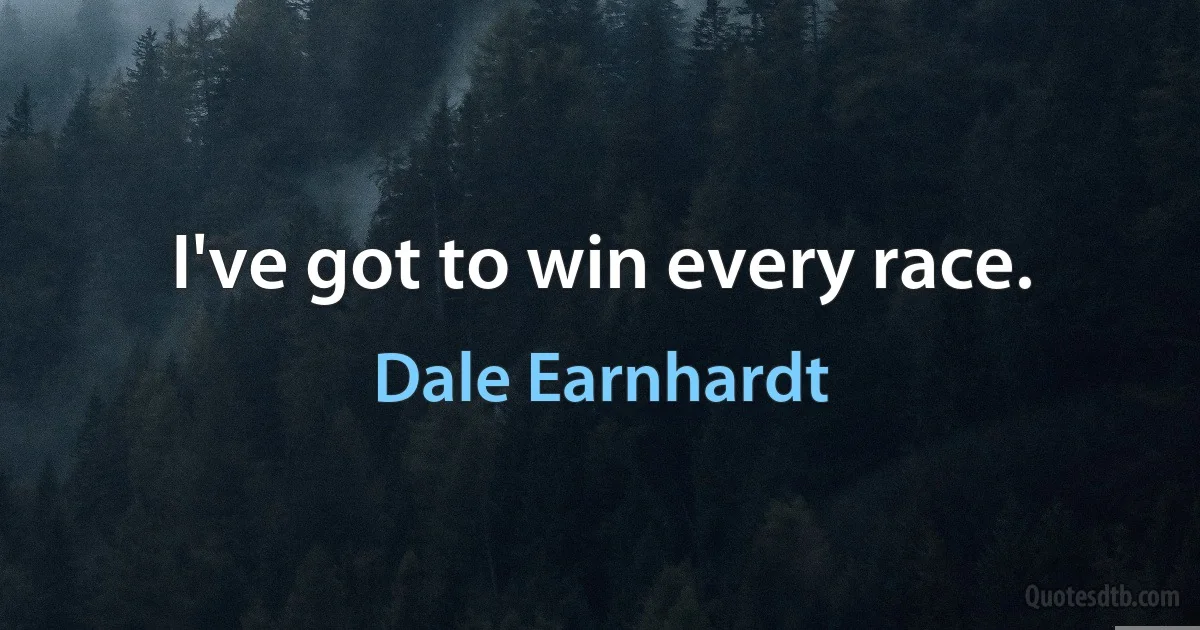 I've got to win every race. (Dale Earnhardt)