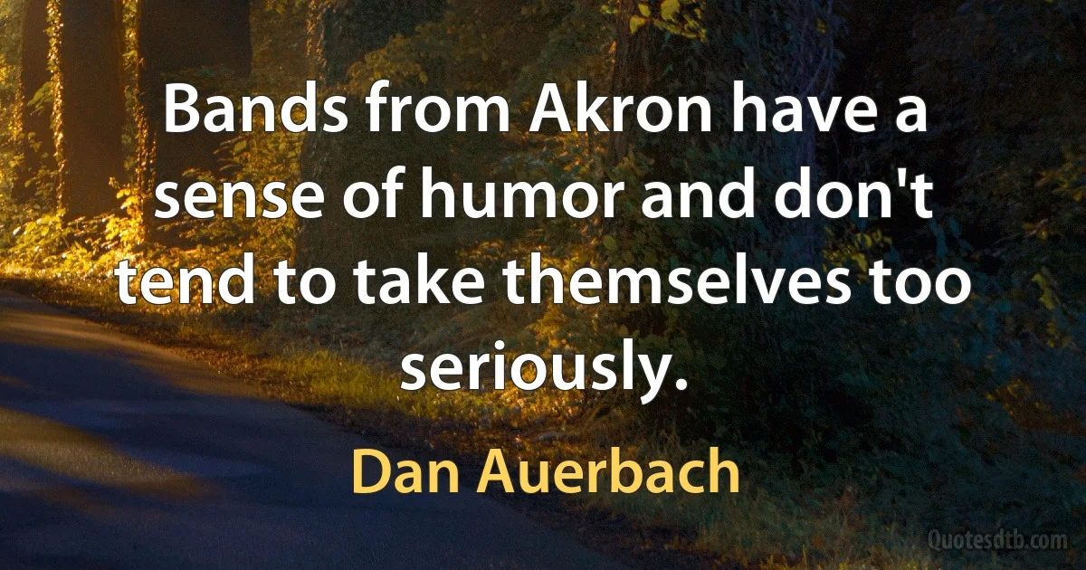 Bands from Akron have a sense of humor and don't tend to take themselves too seriously. (Dan Auerbach)