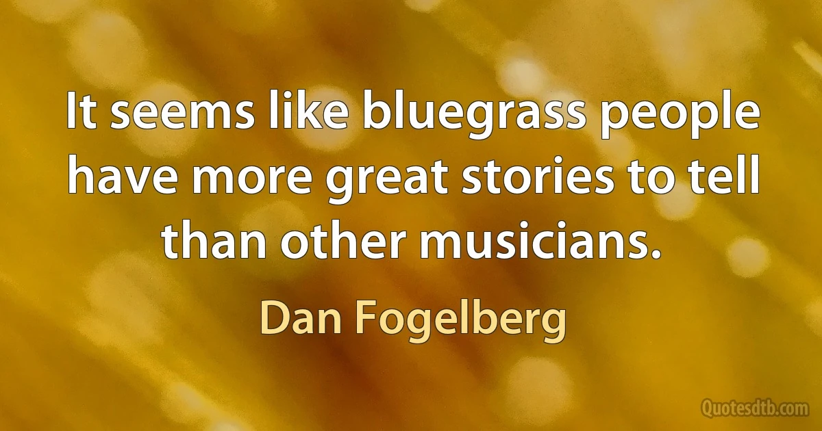 It seems like bluegrass people have more great stories to tell than other musicians. (Dan Fogelberg)