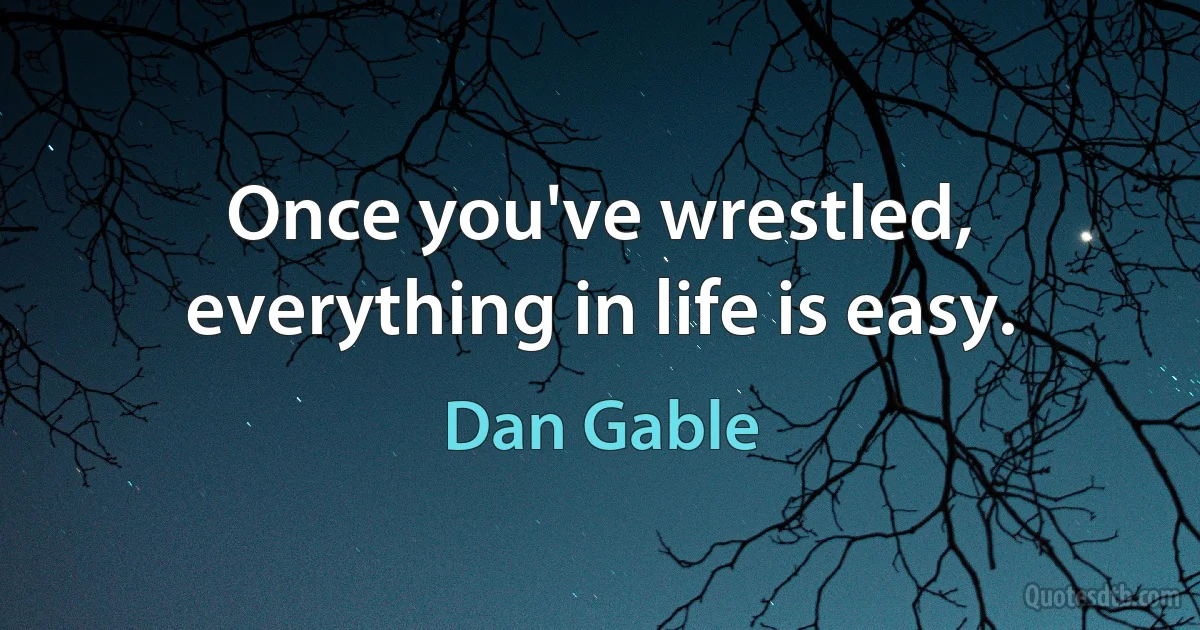 Once you've wrestled, everything in life is easy. (Dan Gable)