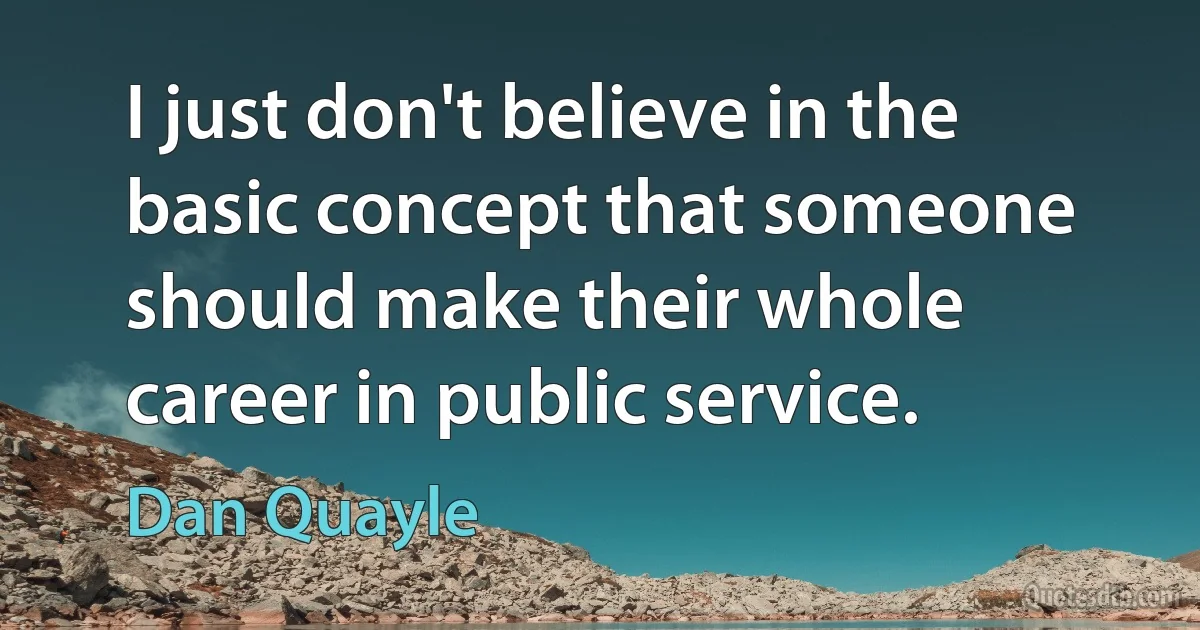 I just don't believe in the basic concept that someone should make their whole career in public service. (Dan Quayle)