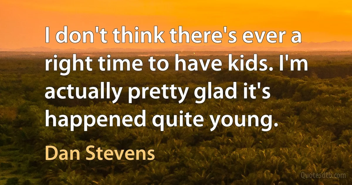 I don't think there's ever a right time to have kids. I'm actually pretty glad it's happened quite young. (Dan Stevens)