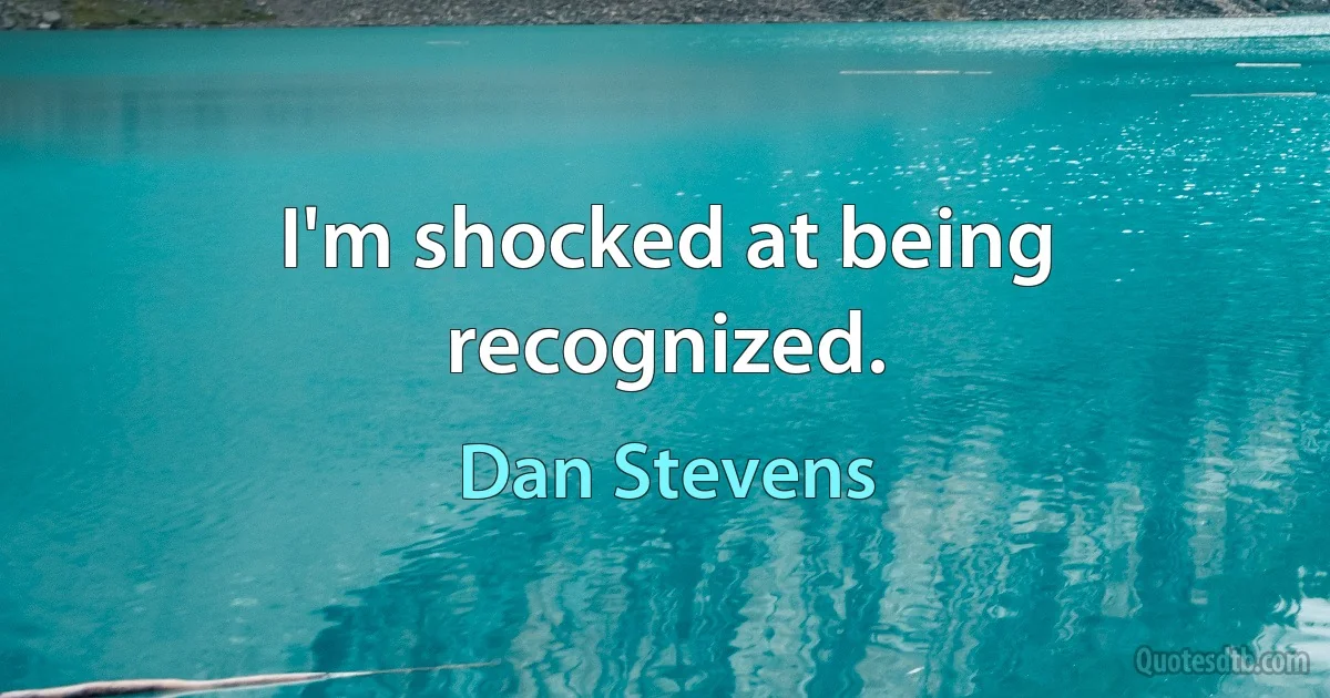 I'm shocked at being recognized. (Dan Stevens)